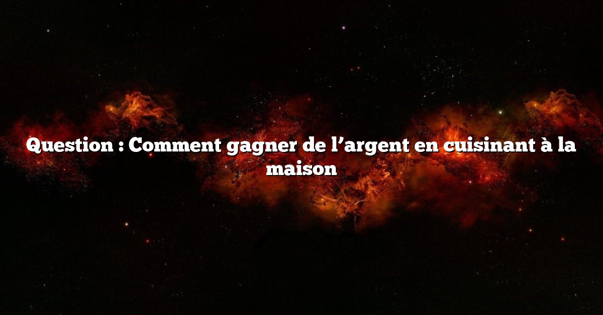 Question : Comment gagner de l’argent en cuisinant à la maison